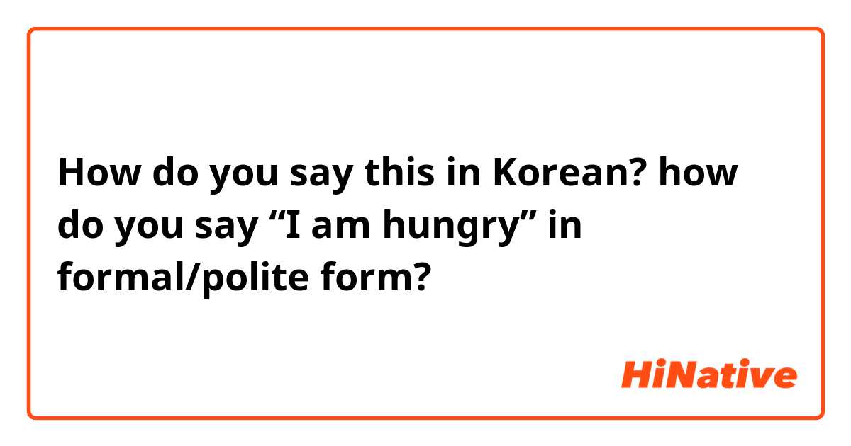 How do you say this in Korean? how do you say “I am hungry” in formal/polite form?