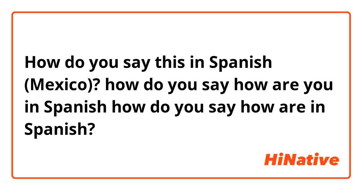 How do you say this in Spanish (Mexico)? how do you say  how are you in Spanish
how do you say how are in Spanish?