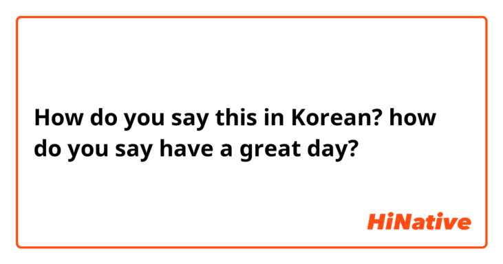 How do you say this in Korean? how do you say have a great day?