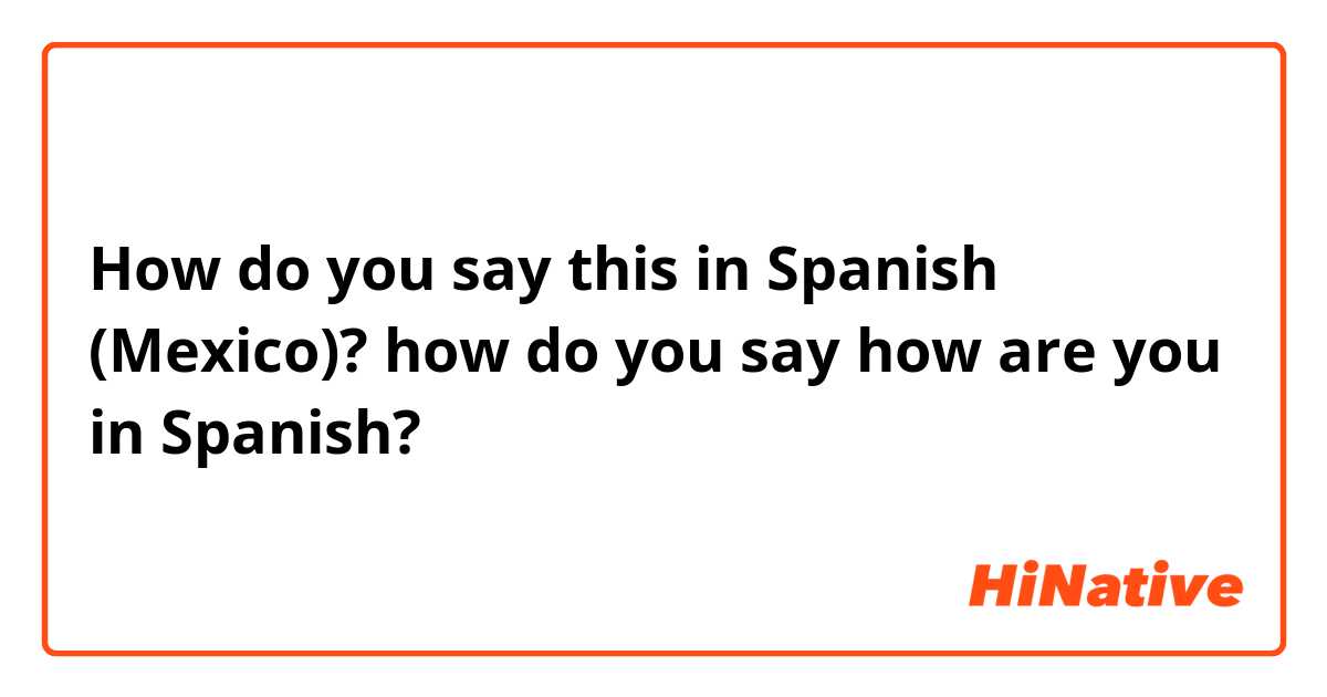 How do you say this in Spanish (Mexico)? how do you say how are you in Spanish?