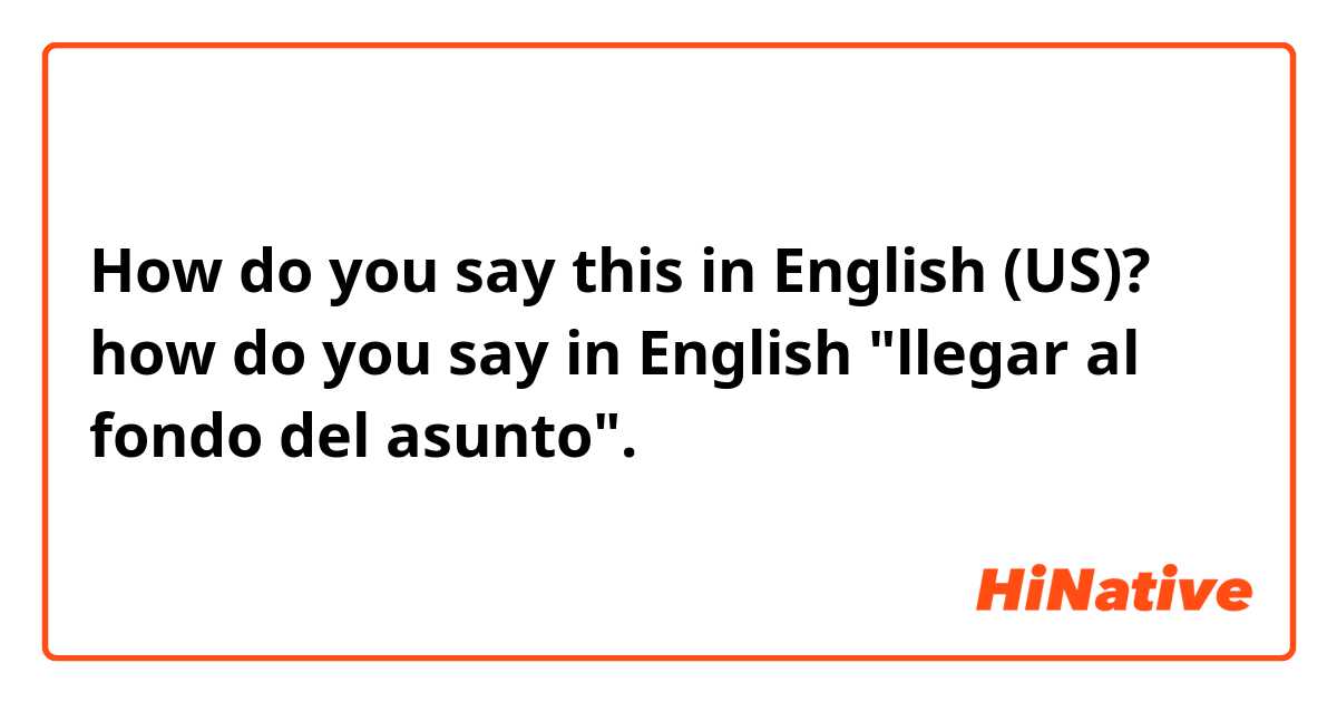 How do you say this in English (US)? how do you say in English  "llegar al fondo del asunto".