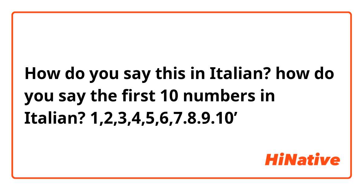How do you say this in Italian? how do you say the first 10 numbers in Italian? 1,2,3,4,5,6,7.8.9.10’