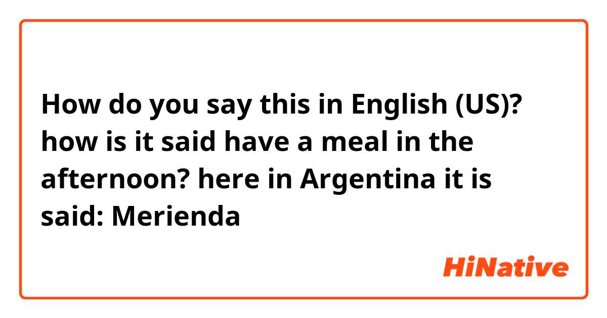 How do you say this in English (US)? how is it said have a meal in the afternoon? here in Argentina it is said: Merienda