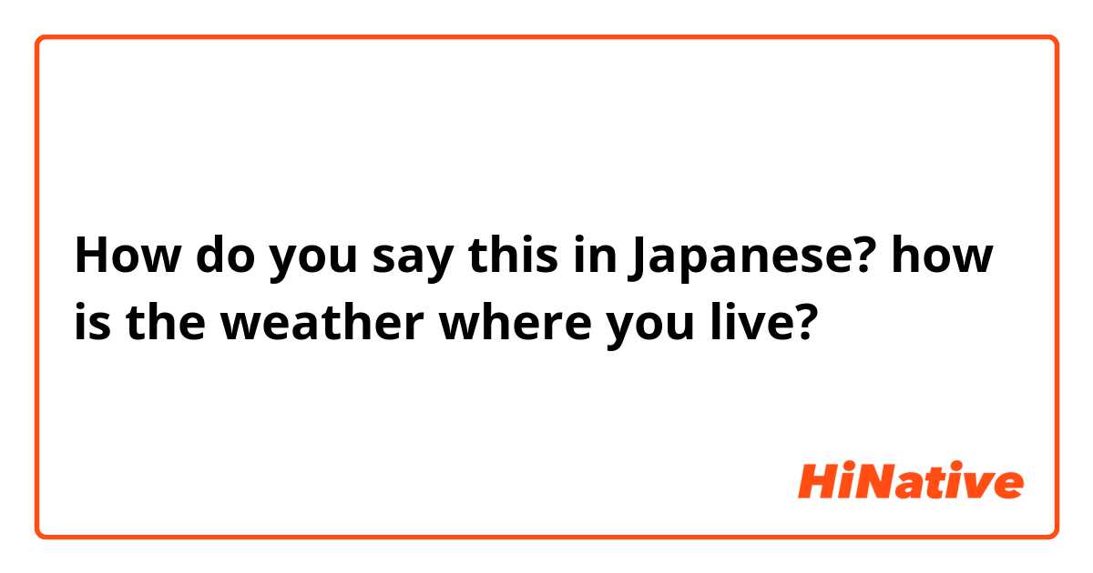 How do you say this in Japanese? how is the weather where you live?
