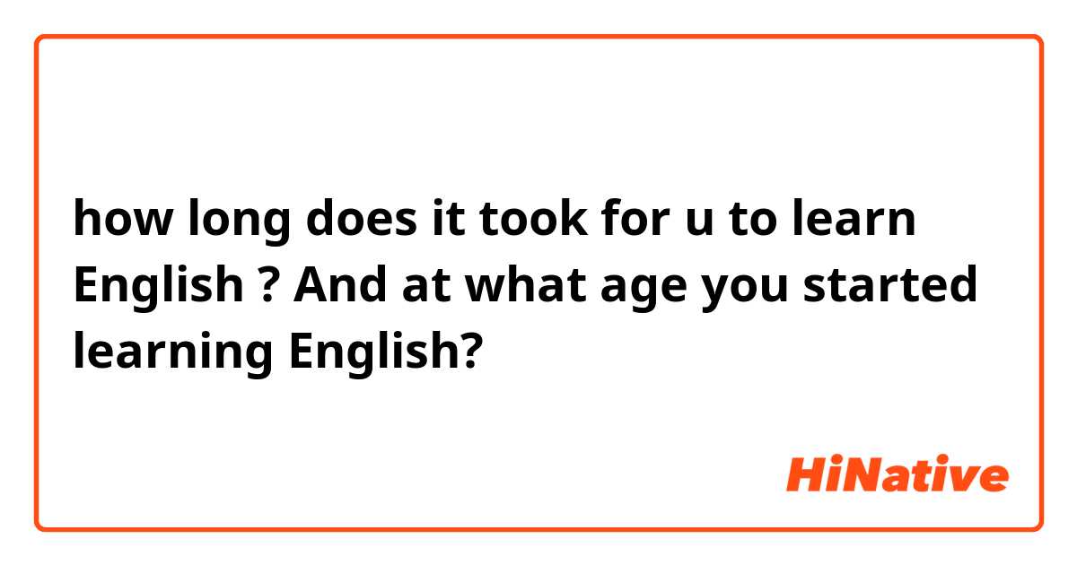 how long does it took for u to learn English ? 

And at what age you started learning English?