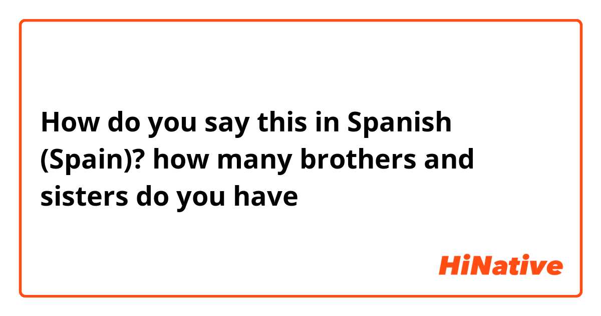 How do you say this in Spanish (Spain)? how many brothers and sisters do you have
