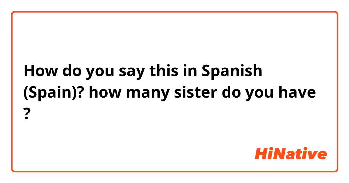 How do you say this in Spanish (Spain)? how many sister do you have ?