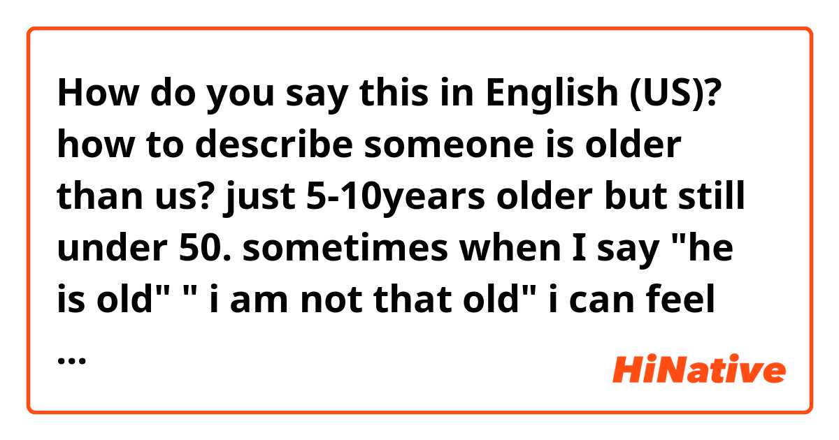 How do you say this in English (US)? how to describe someone is older than us? just 5-10years older but still  under 50.
sometimes when I say "he is old" " i am not that old" i can feel people will find it weird to use old to describe someone is under 50 or even 35.