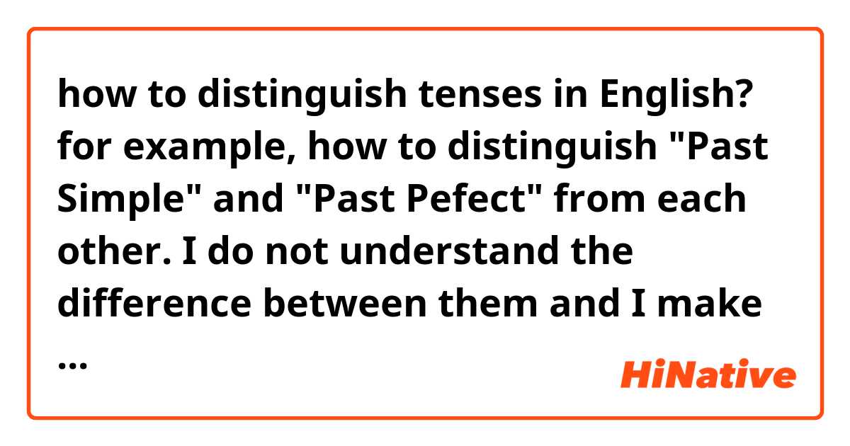 how to distinguish tenses in English? for example, how to distinguish "Past Simple" and "Past Pefect" from each other. I do not understand the difference between them and I make mistakes in constructing sentences