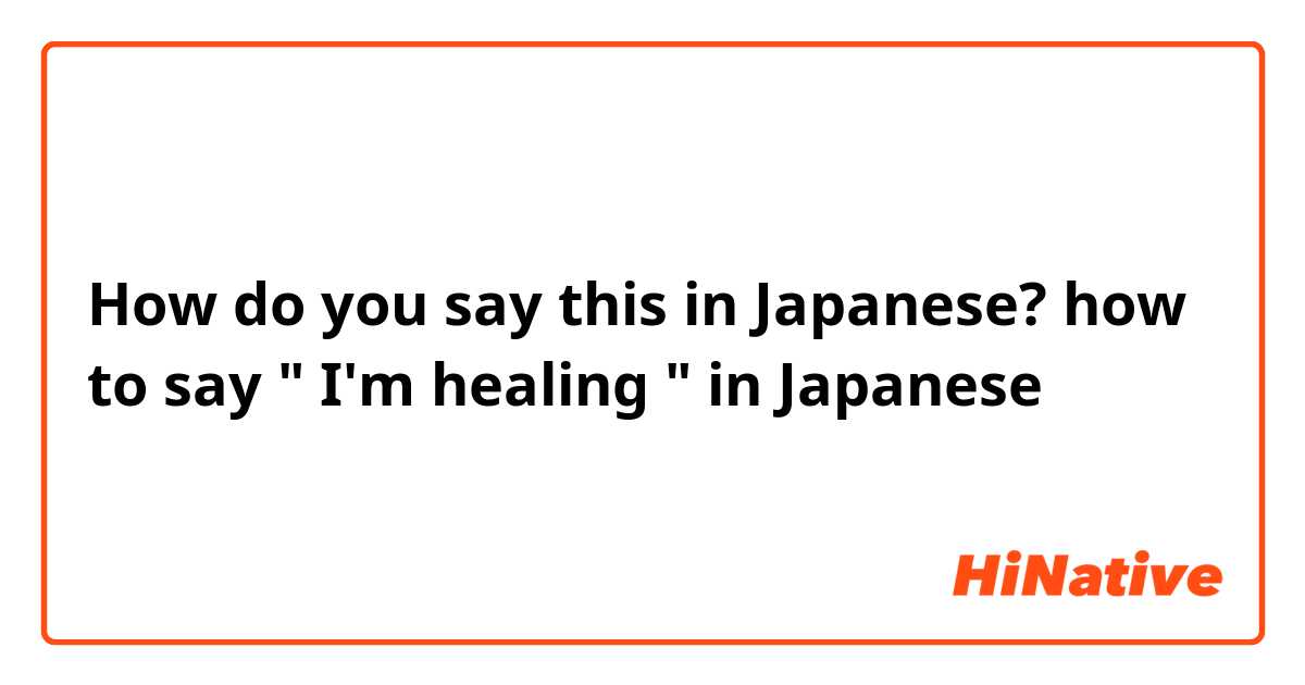 How do you say this in Japanese? how to say " I'm healing " in Japanese