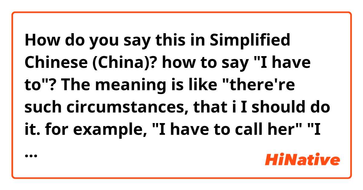How do you say this in Simplified Chinese (China)? how to say "I have to"? The meaning is like "there're such circumstances, that i
I should do it.  for example, "I have to call her" "I have to take medicines" 
thank you