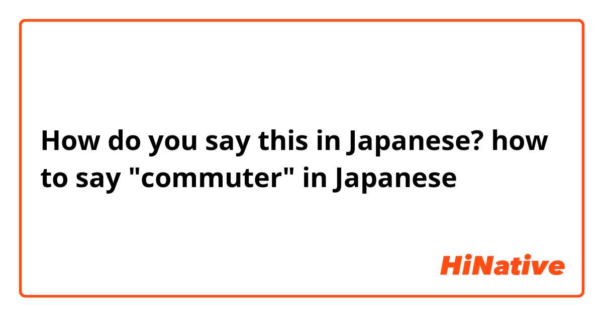 How do you say this in Japanese? how to say "commuter" in Japanese