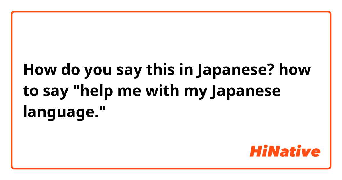 How do you say this in Japanese? how to say "help me with my Japanese language."
