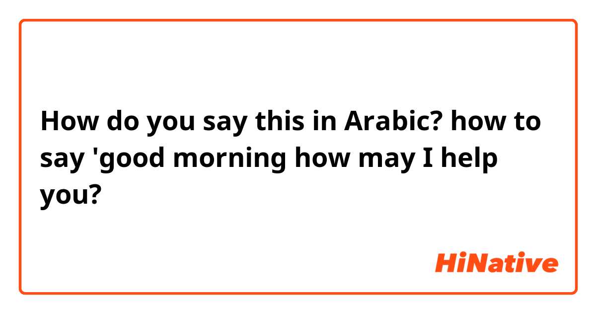 How do you say this in Arabic? how to say 'good morning how may I help you?