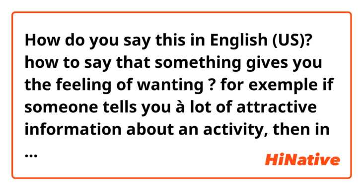 How do you say this in English (US)? how to say that something gives you the feeling of wanting ? for exemple if someone tells you à lot of attractive information about an activity, then in french you say "ça donne envie" to say that it gives you the desire (of doing that activity).