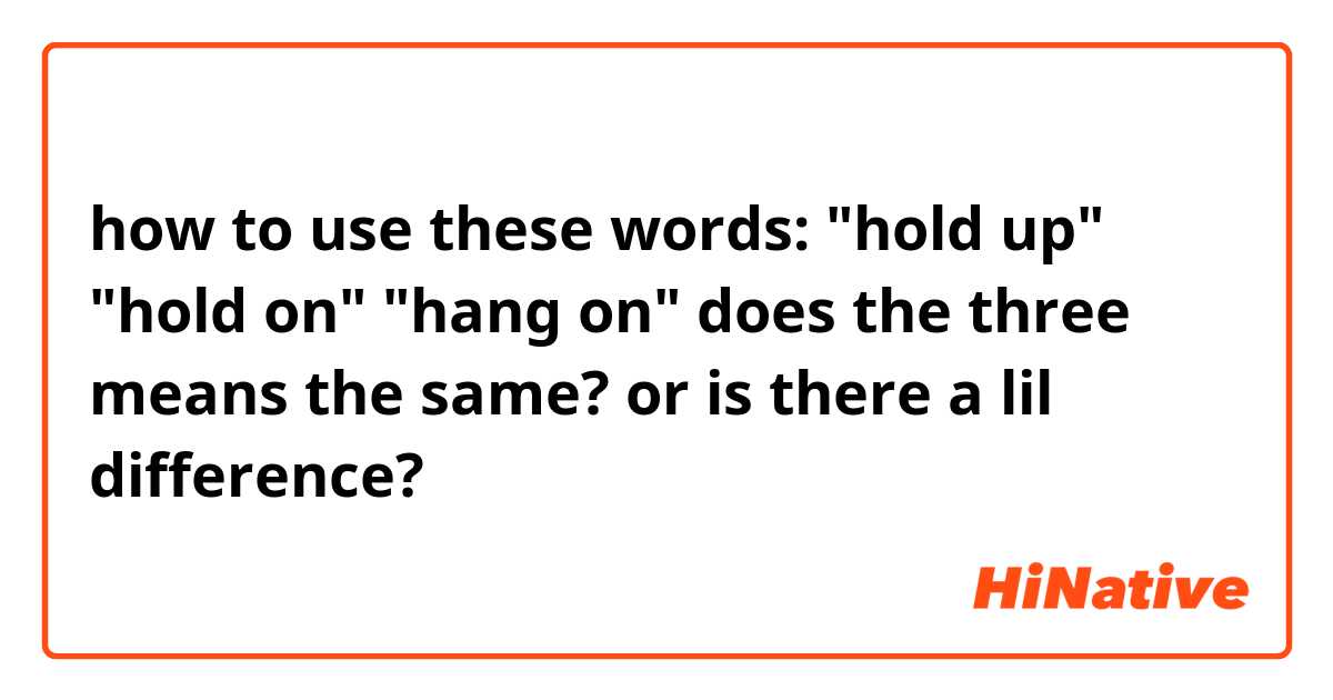 how to use these words:
"hold up"
"hold on"
"hang on"

does the three means the same? or is there a lil difference? 