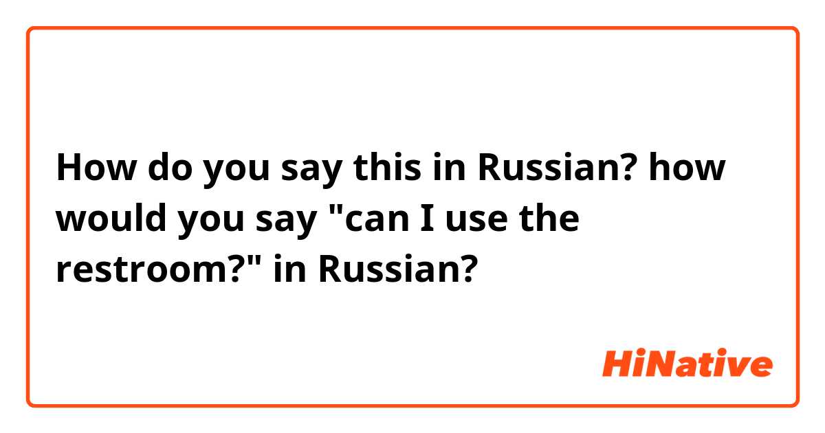 How do you say this in Russian? how would you say "can I use the restroom?" in Russian?
