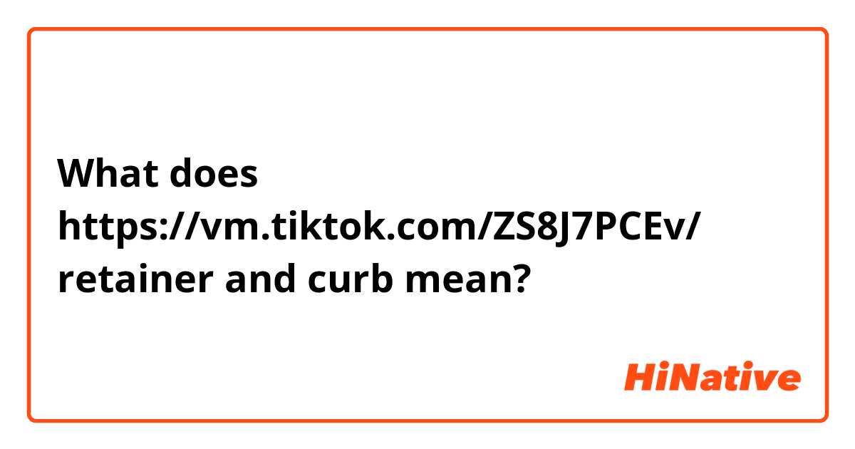 What does https://vm.tiktok.com/ZS8J7PCEv/
retainer and curb mean?