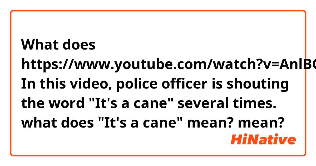 What does https://www.youtube.com/watch?v=AnlBCRYK_6w

In this video, police officer is shouting the word "It's a cane" several times.
what does "It's a cane" mean? mean?