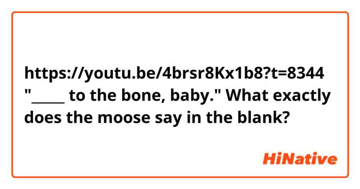 https://youtu.be/4brsr8Kx1b8?t=8344

"_____ to the bone, baby."
What exactly does the moose say in the blank?