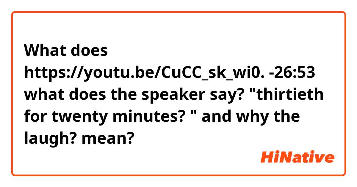What does https://youtu.be/CuCC_sk_wi0.      -26:53
what does the speaker say? "thirtieth for twenty minutes? " and why the laugh? mean?