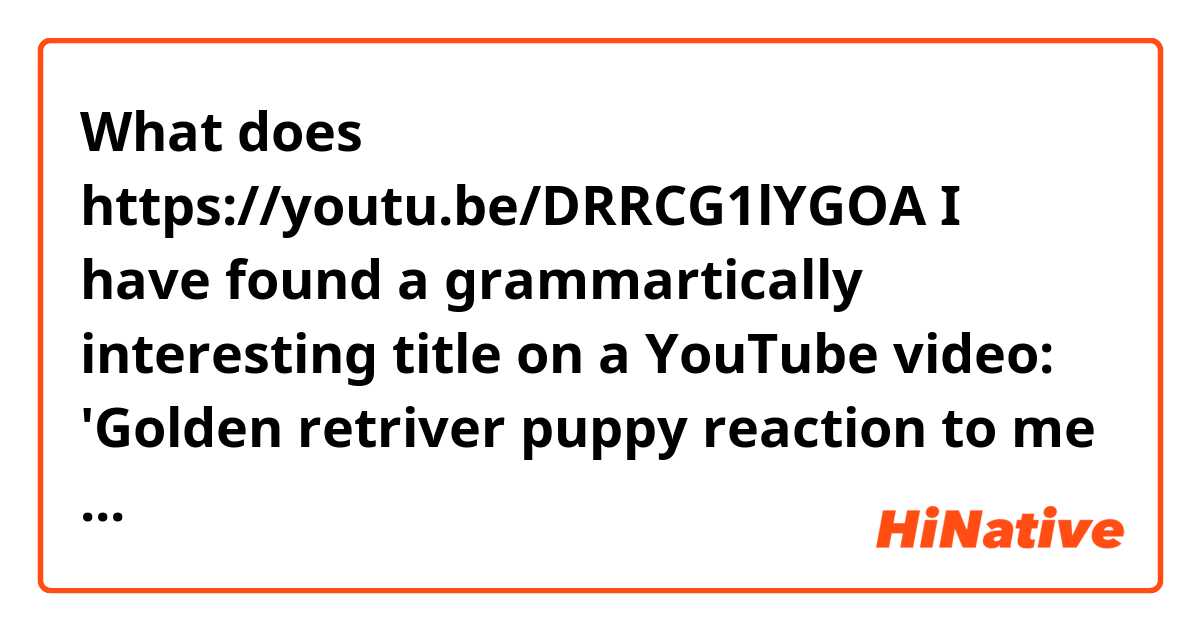 What does https://youtu.be/DRRCG1lYGOA
  
I have found a grammartically interesting title on a YouTube video:
'Golden retriver puppy reaction to me crying.'

Before 'criyng' me is used here. Can you replace 'me' with 'my'. 



 mean?