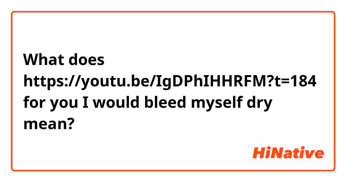 What does https://youtu.be/IgDPhIHHRFM?t=184

for you I would bleed myself dry mean?