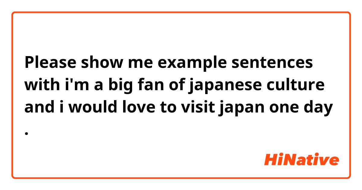 Please show me example sentences with i'm a big fan of japanese culture and i would love to visit japan one day.