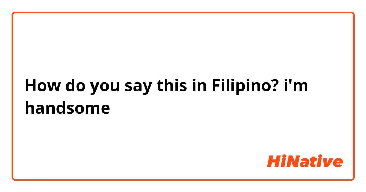 How do you say this in Filipino? i'm handsome