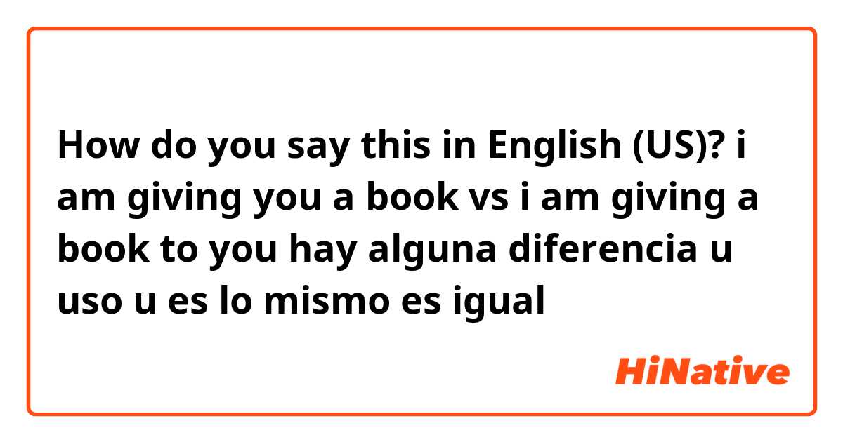 How do you say this in English (US)? i am giving you a book     vs
i am giving a book to you
hay alguna diferencia u uso u es lo mismo es igual
