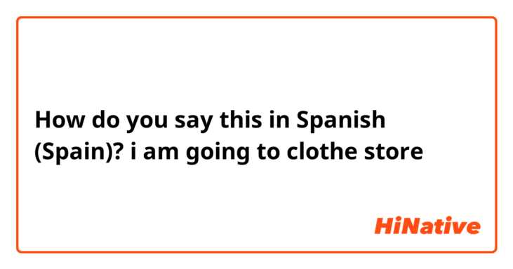 How do you say this in Spanish (Spain)? i am going to clothe store