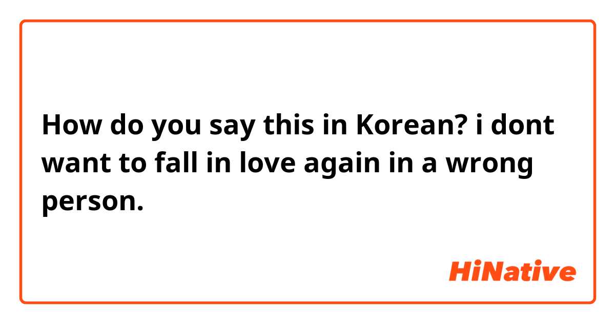 How do you say this in Korean? i dont want to fall in love again in a wrong person. 