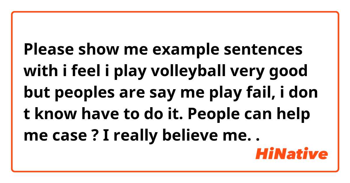 Please show me example sentences with i feel i play volleyball very good but peoples are say me play fail, i don t know have to do it. People can help me case ? I really believe me..