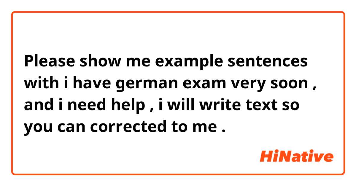 Please show me example sentences with i have german exam very soon , and i need help , i will write text so you can corrected to me .