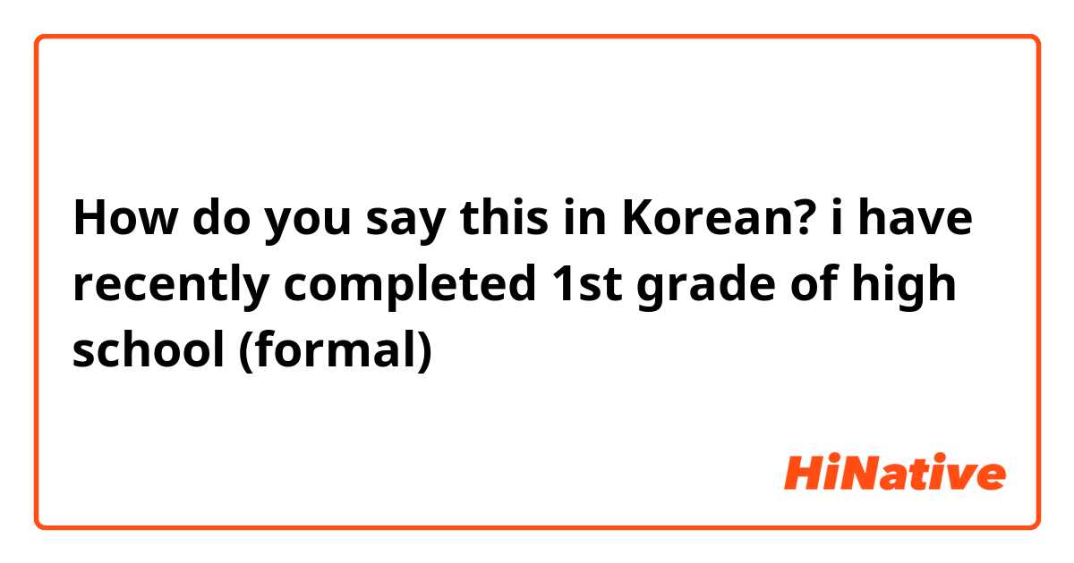 How do you say this in Korean? i have recently completed 1st grade of high school (formal)