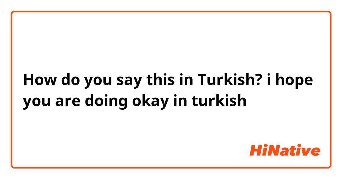 How do you say this in Turkish? i hope you are doing okay in  turkish 