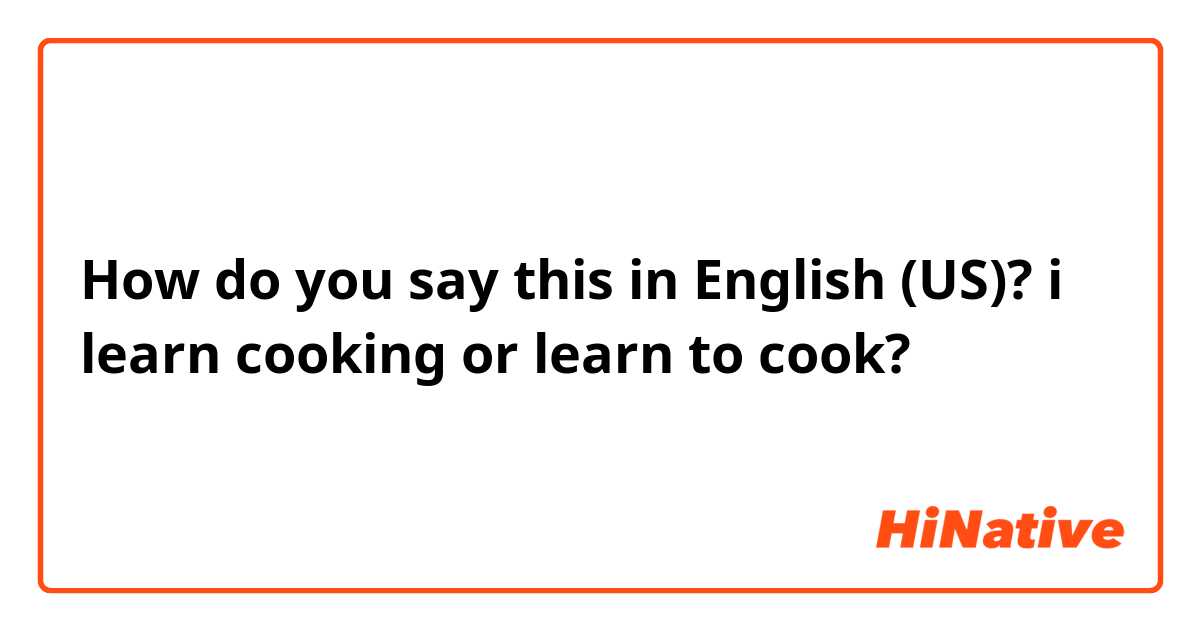 How do you say this in English (US)? i learn cooking or learn to cook?