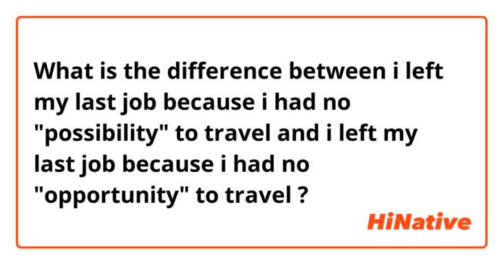 What is the difference between i left my last job because i had no "possibility" to travel and i left my last job because i had no "opportunity" to travel ?