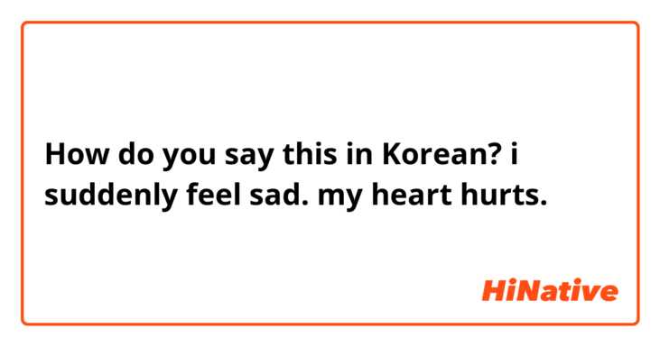 How do you say this in Korean? i suddenly feel sad. my heart hurts. 