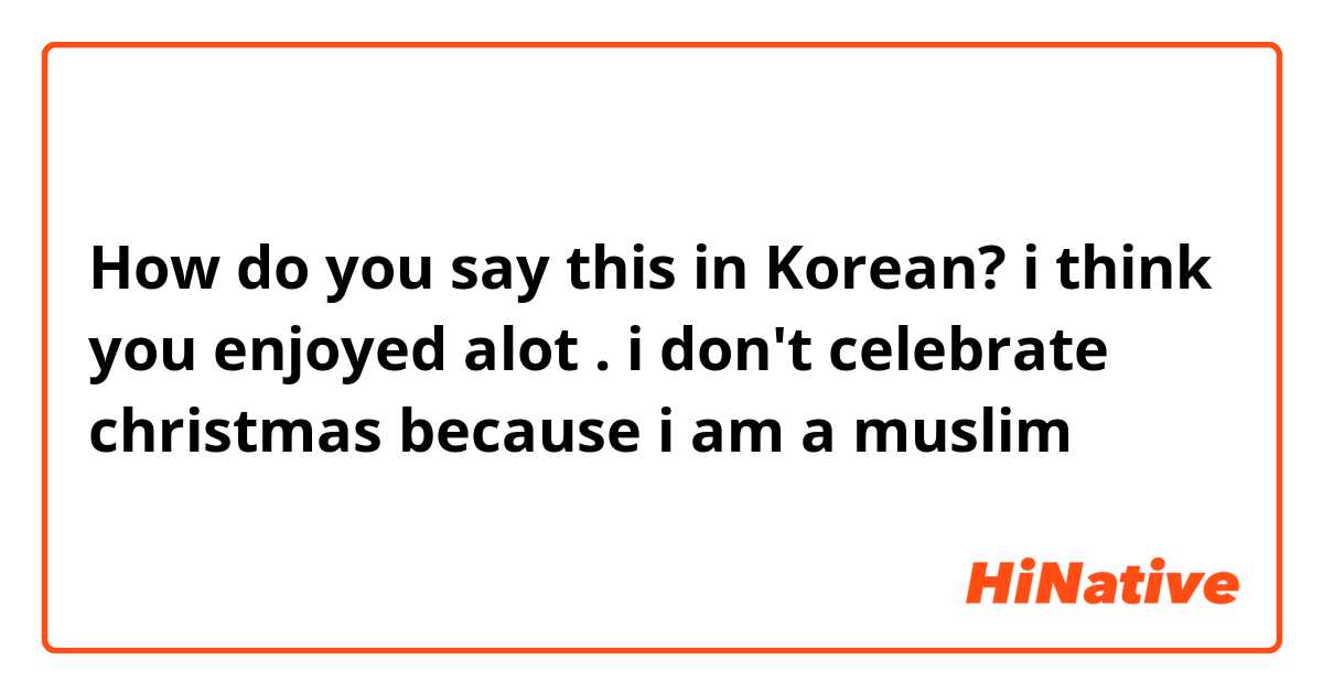How do you say this in Korean? i think you enjoyed alot . i don't celebrate christmas because i am a muslim