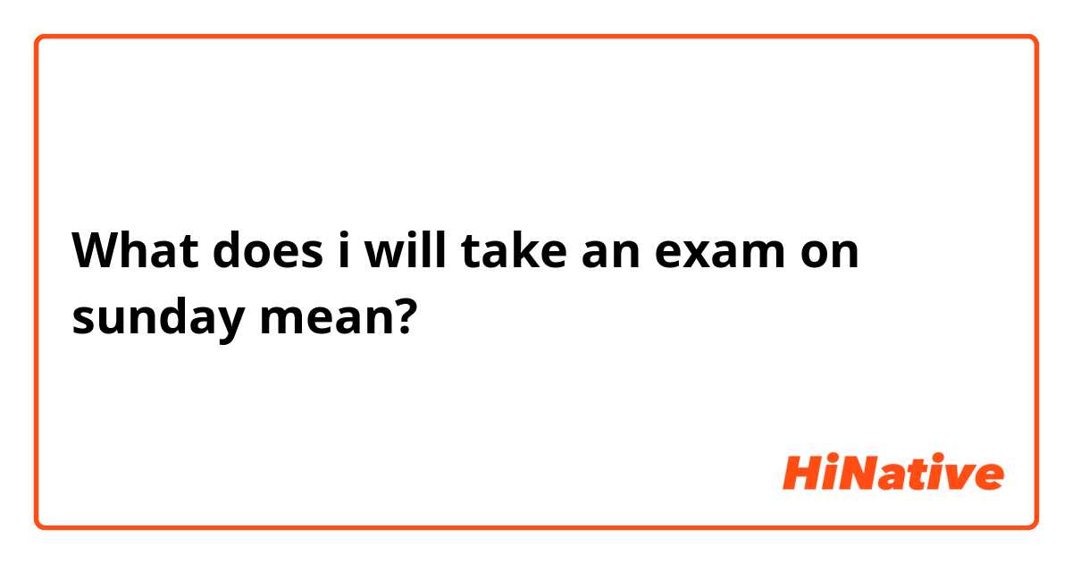 What does i will take an exam on sunday mean?