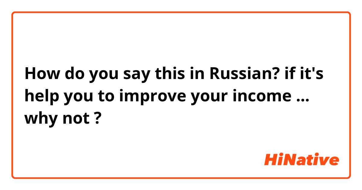 How do you say this in Russian? if it's help you to improve your income ... why not ? 