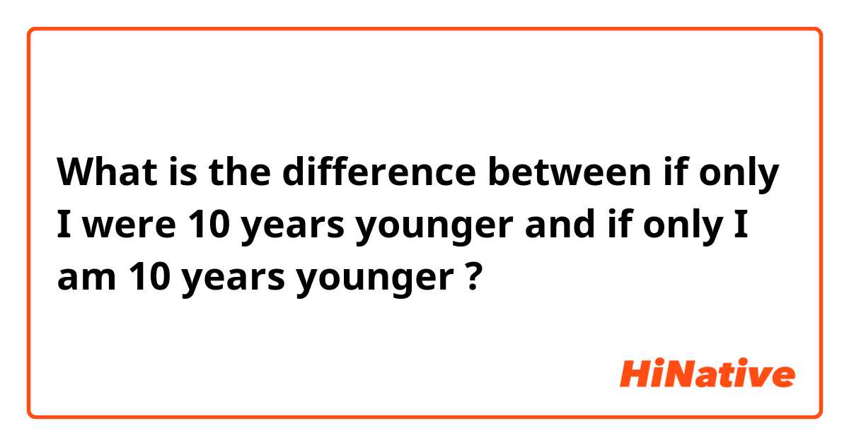 What is the difference between if only I were 10 years younger and if only I am 10 years younger  ?
