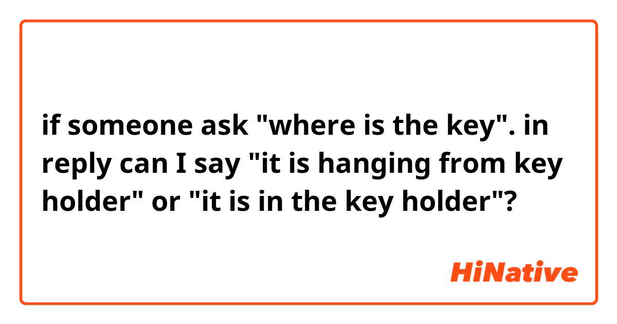 if someone ask "where is the key". in reply can I say "it is hanging from key holder" or "it is in the key holder"?