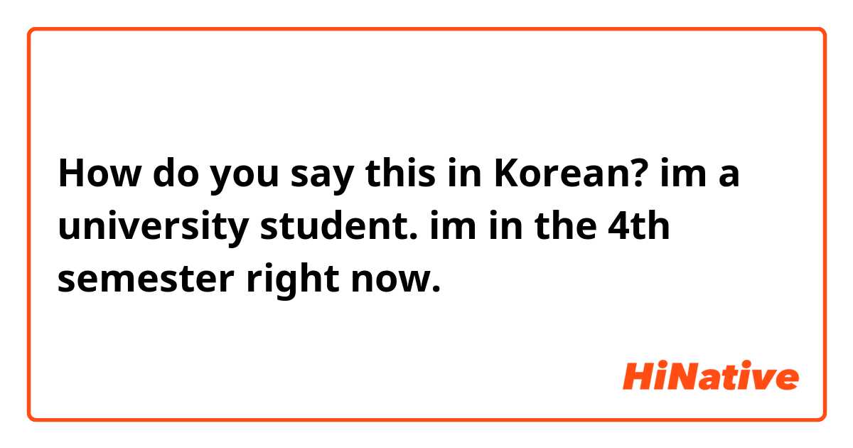 How do you say this in Korean? im a university student. im in the 4th semester right now.