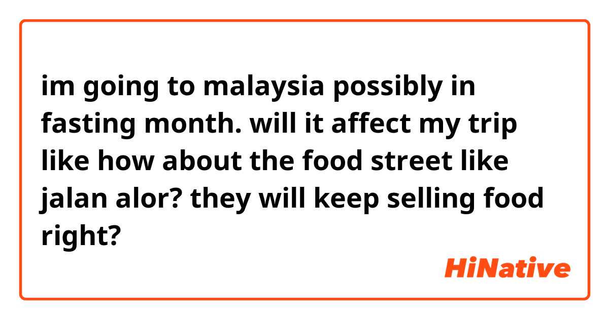 im going to malaysia possibly in fasting month. will it affect my trip like how about the food street like jalan alor? they will keep selling food right? 