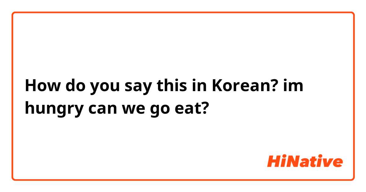 How do you say this in Korean? im hungry can we go eat?
