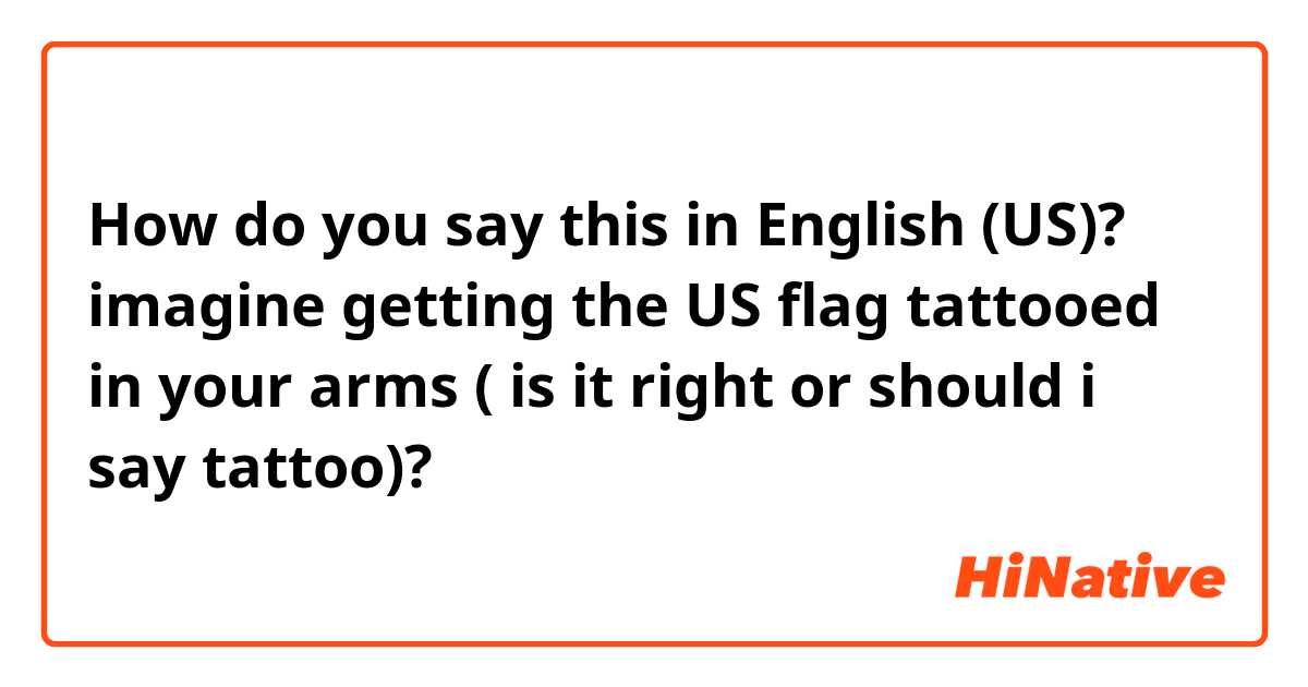 How do you say this in English (US)? imagine getting the US flag tattooed in your arms ( is it right or should i say tattoo)?