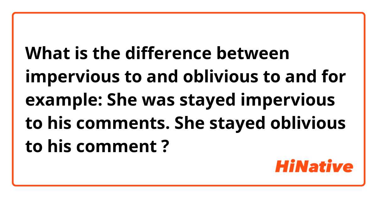 What is the difference between impervious to and oblivious to  and for example: She was stayed impervious to his comments. She stayed oblivious to his comment  ?