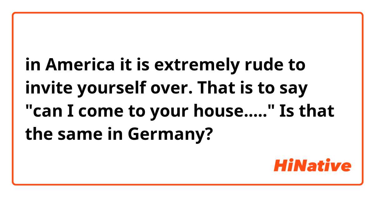 in America it is extremely rude to invite yourself over. That is to say "can I come to your house....." Is that the same in Germany?